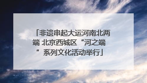 非遗串起大运河南北两端 北京西城区“河之端”系列文化活动举行