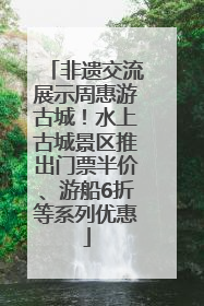 非遗交流展示周惠游古城！水上古城景区推出门票半价、游船6折等系列优惠