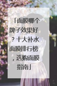 面膜哪个牌子效果好？十大补水面膜排行榜，选购面膜指南