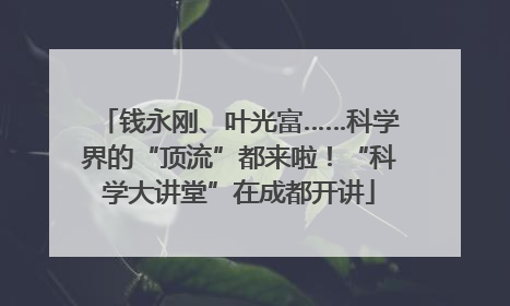 钱永刚、叶光富……科学界的“顶流”都来啦！“科学大讲堂”在成都开讲