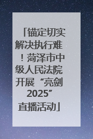 锚定切实解决执行难！菏泽市中级人民法院开展“亮剑2025”直播活动