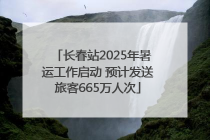 长春站2025年暑运工作启动 预计发送旅客665万人次