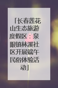 长春莲花山生态旅游度假区：泉眼镇林溪社区开展端午民俗体验活动