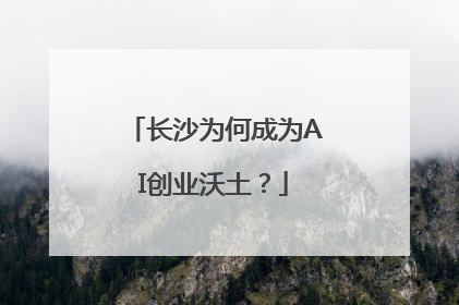 长沙为何成为AI创业沃土？