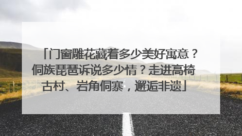 门窗雕花藏着多少美好寓意？侗族琵琶诉说多少情？走进高椅古村、岩角侗寨，邂逅非遗