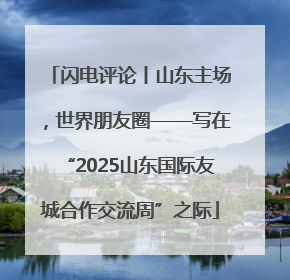 闪电评论丨山东主场，世界朋友圈——写在“2025山东国际友城合作交流周”之际