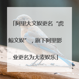 阿里大文娱更名“虎鲸文娱”，旗下阿里影业更名为大麦娱乐
