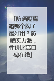防晒隔离霜哪个牌子最好用？防晒实力派，性价比高口碑在线
