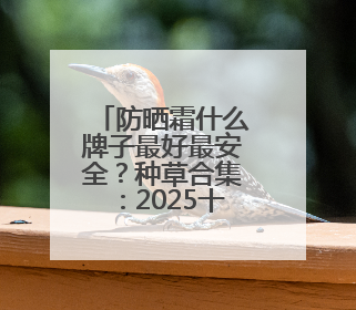 防晒霜什么牌子最好最安全？种草合集：2025十款值得入手的防晒品牌