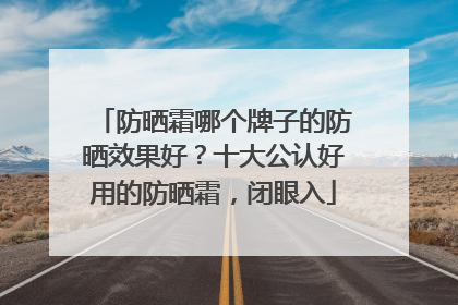 防晒霜哪个牌子的防晒效果好？十大公认好用的防晒霜，闭眼入