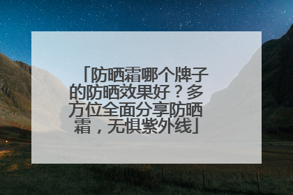 防晒霜哪个牌子的防晒效果好？多方位全面分享防晒霜，无惧紫外线