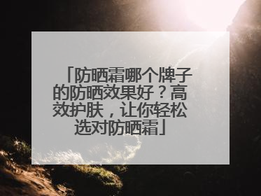 防晒霜哪个牌子的防晒效果好？高效护肤，让你轻松选对防晒霜