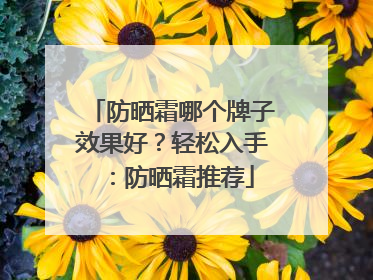 防晒霜哪个牌子效果好？轻松入手：防晒霜推荐