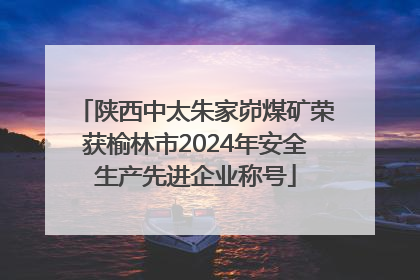 陕西中太朱家峁煤矿荣获榆林市2024年安全生产先进企业称号