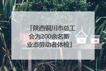 陕西铜川市总工会为200余名新业态劳动者体检
