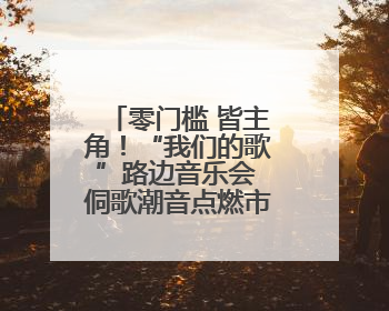 零门槛 皆主角！“我们的歌”路边音乐会 侗歌潮音点燃市井烟火