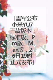 雷军公布小米YU7三款版本：标准版、Pro版、Max版，26日19时正式发布