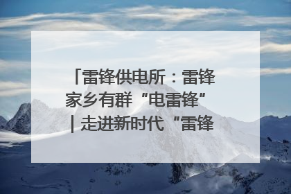 雷锋供电所：雷锋家乡有群“电雷锋”｜走进新时代“雷锋传人 长沙榜样”