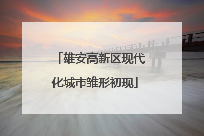 雄安高新区现代化城市雏形初现