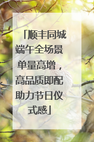 顺丰同城端午全场景单量高增，高品质即配助力节日仪式感