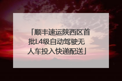 顺丰速运陕西区首批L4级自动驾驶无人车投入快递配送