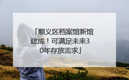 顺义区档案馆新馆建成！可满足未来30年存放需求