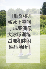 顺义将开新冰上空间，成亚洲最大冰球训练基地和休闲娱乐场所