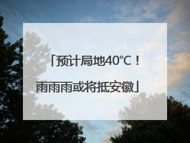 预计局地40℃！雨雨雨或将抵安徽