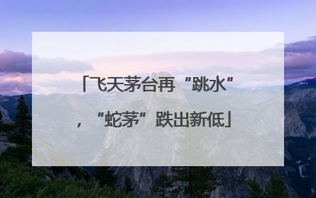 飞天茅台再“跳水”，“蛇茅”跌出新低