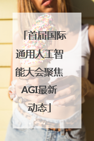 首届国际通用人工智能大会聚焦AGI最新动态