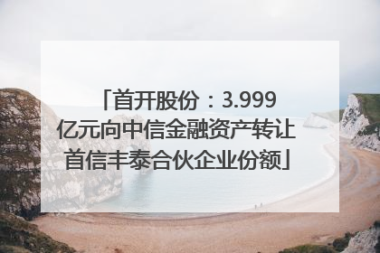 首开股份：3.999亿元向中信金融资产转让首信丰泰合伙企业份额