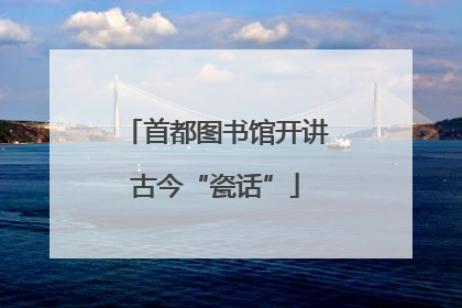 首都图书馆开讲古今“瓷话”