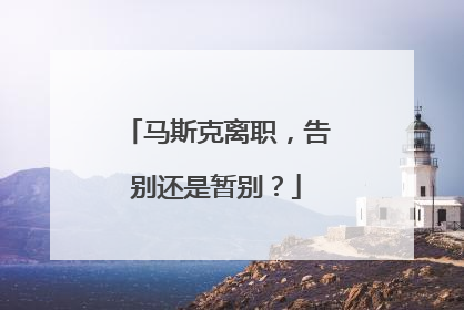 马斯克离职，告别还是暂别？