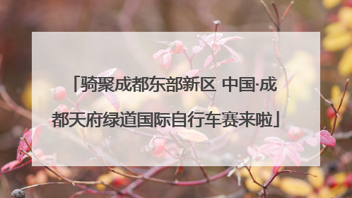 骑聚成都东部新区 中国·成都天府绿道国际自行车赛来啦