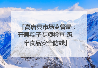 高唐县市场监管局：开展粽子专项检查 筑牢食品安全防线