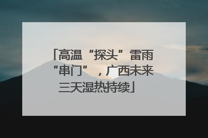 高温“探头”雷雨“串门”，广西未来三天湿热持续