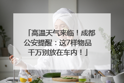 高温天气来临！成都公安提醒：这7样物品千万别放在车内！