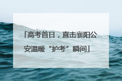 高考首日，直击襄阳公安温暖“护考”瞬间