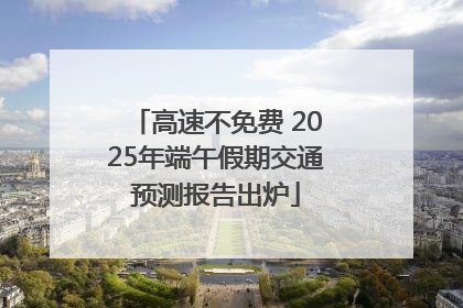 高速不免费 2025年端午假期交通预测报告出炉