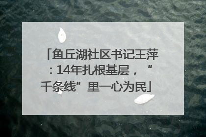 鱼丘湖社区书记王萍：14年扎根基层，“千条线”里一心为民