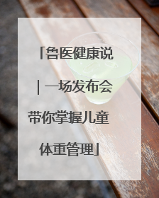 鲁医健康说｜一场发布会带你掌握儿童体重管理