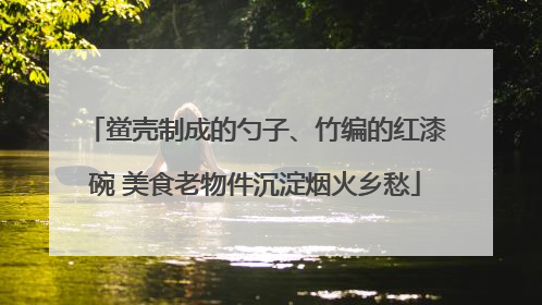 鲎壳制成的勺子、竹编的红漆碗 美食老物件沉淀烟火乡愁