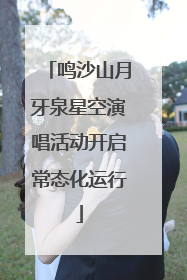 鸣沙山月牙泉星空演唱活动开启常态化运行