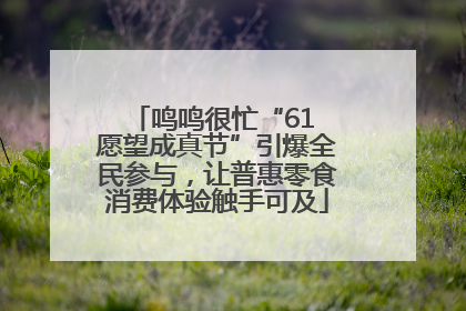 鸣鸣很忙“61 愿望成真节”引爆全民参与，让普惠零食消费体验触手可及