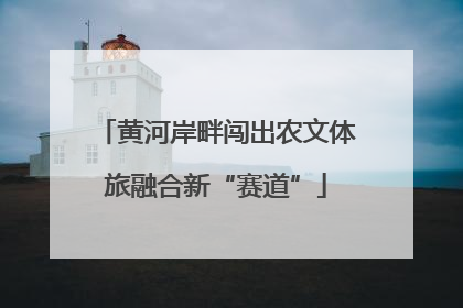黄河岸畔闯出农文体旅融合新“赛道”