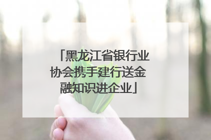 黑龙江省银行业协会携手建行送金融知识进企业