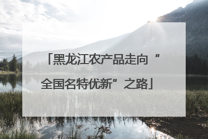 黑龙江农产品走向“全国名特优新”之路
