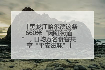 黑龙江哈尔滨这条660米“网红街道”，日均万名食客共享“平安滋味”
