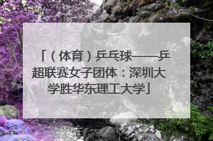 （体育）乒乓球——乒超联赛女子团体：深圳大学胜华东理工大学