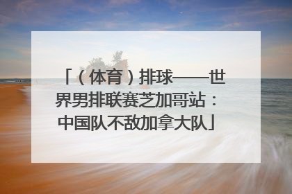 （体育）排球——世界男排联赛芝加哥站：中国队不敌加拿大队